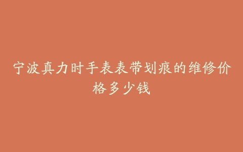 宁波真力时手表表带划痕的维修价格多少钱