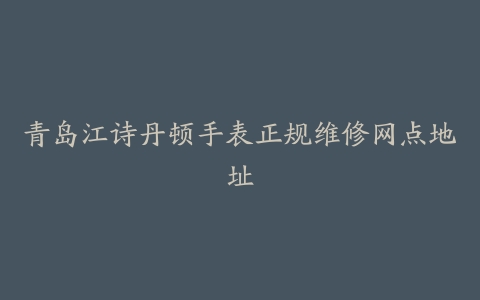 青岛江诗丹顿手表正规维修网点地址