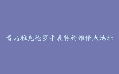 青岛雅克德罗手表特约维修点地址