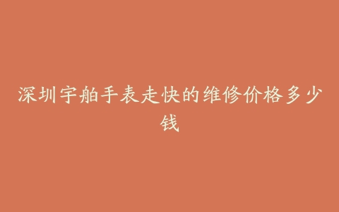 深圳宇舶手表走快的维修价格多少钱