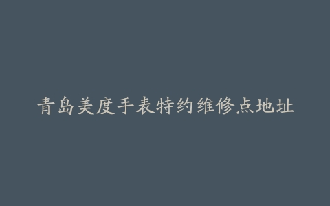 青岛美度手表特约维修点地址
