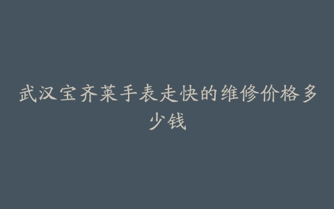 武汉宝齐莱手表走快的维修价格多少钱