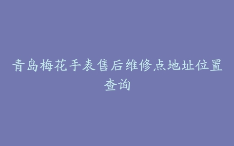 青岛梅花手表售后维修点地址位置查询