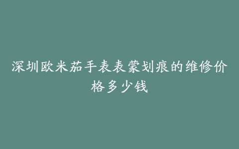 深圳欧米茄手表表蒙划痕的维修价格多少钱