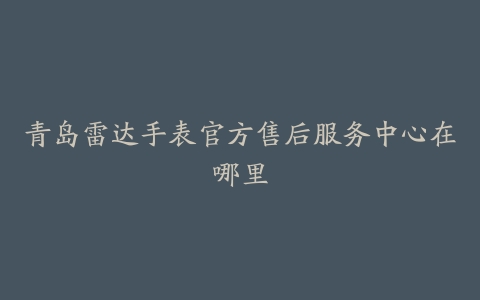 青岛雷达手表官方售后服务中心在哪里