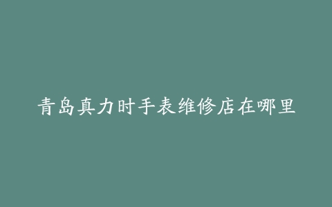 青岛真力时手表维修店在哪里