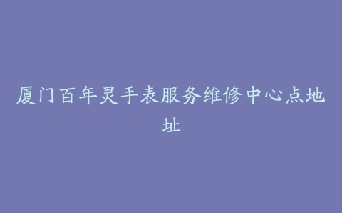 厦门百年灵手表服务维修中心点地址