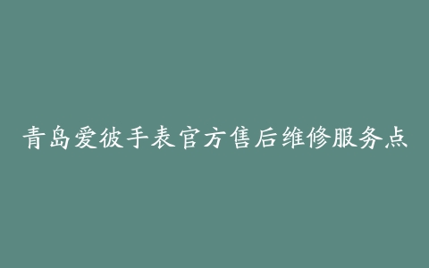 青岛爱彼手表官方售后维修服务点