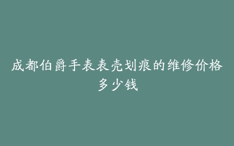 成都伯爵手表表壳划痕的维修价格多少钱