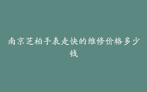 南京芝柏手表走快的维修价格多少钱