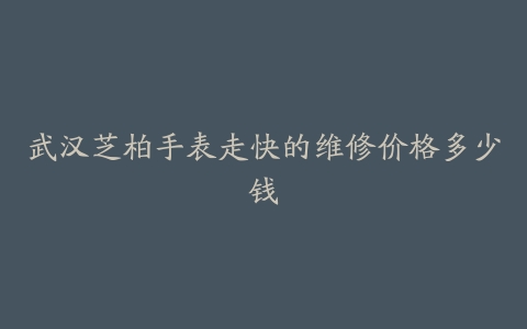 武汉芝柏手表走快的维修价格多少钱
