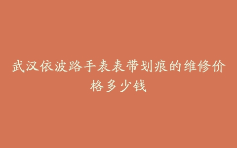 武汉依波路手表表带划痕的维修价格多少钱