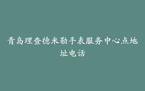 青岛理查德米勒手表服务中心点地址电话