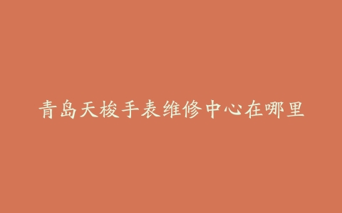青岛天梭手表维修中心在哪里