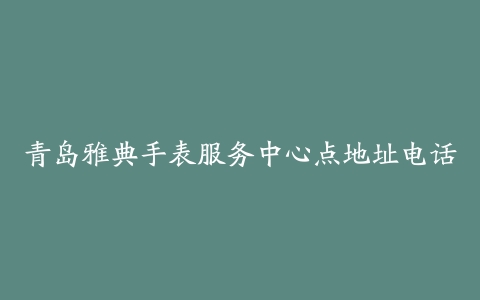 青岛雅典手表服务中心点地址电话