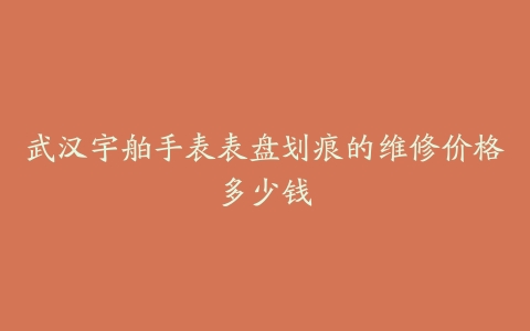 武汉宇舶手表表盘划痕的维修价格多少钱