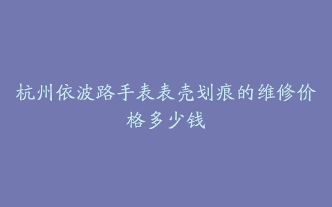 杭州依波路手表表壳划痕的维修价格多少钱