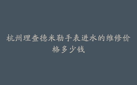 杭州理查德米勒手表进水的维修价格多少钱