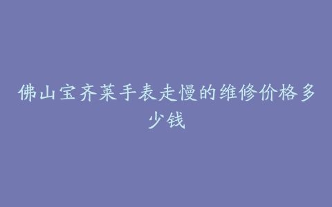 佛山宝齐莱手表走慢的维修价格多少钱