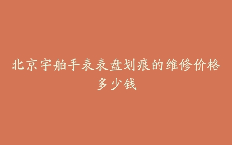 北京宇舶手表表盘划痕的维修价格多少钱