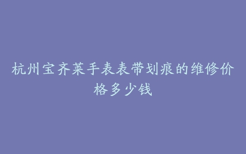 杭州宝齐莱手表表带划痕的维修价格多少钱