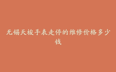 无锡天梭手表走停的维修价格多少钱