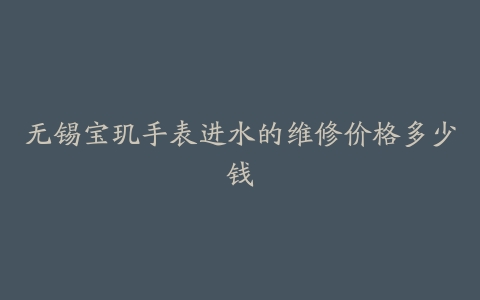无锡宝玑手表进水的维修价格多少钱