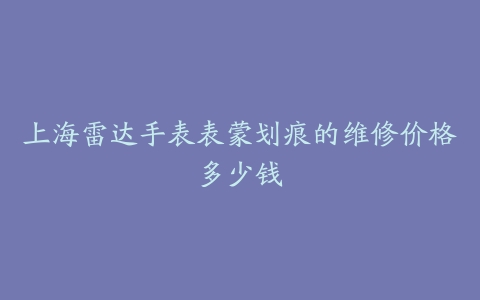 上海雷达手表表蒙划痕的维修价格多少钱