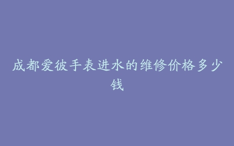 成都爱彼手表进水的维修价格多少钱