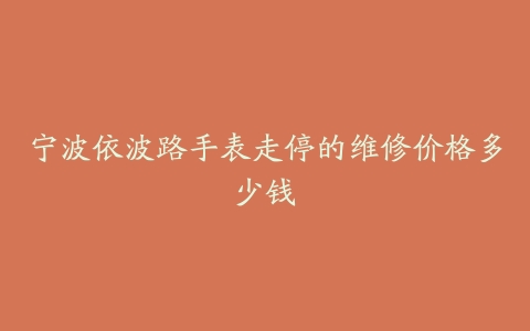 宁波依波路手表走停的维修价格多少钱