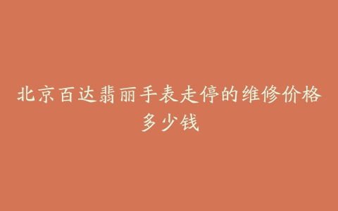 北京百达翡丽手表走停的维修价格多少钱
