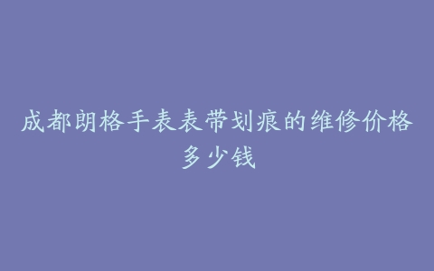 成都朗格手表表带划痕的维修价格多少钱