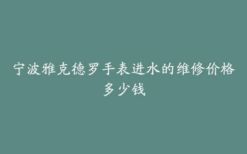 宁波雅克德罗手表进水的维修价格多少钱