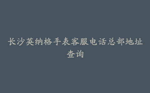 长沙英纳格手表客服电话总部地址查询