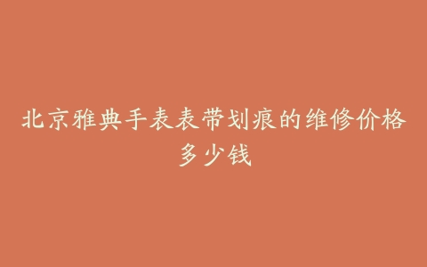 北京雅典手表表带划痕的维修价格多少钱