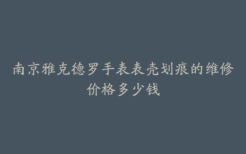 南京雅克德罗手表表壳划痕的维修价格多少钱