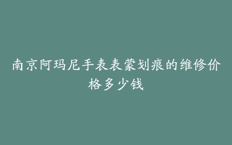 南京阿玛尼手表表蒙划痕的维修价格多少钱