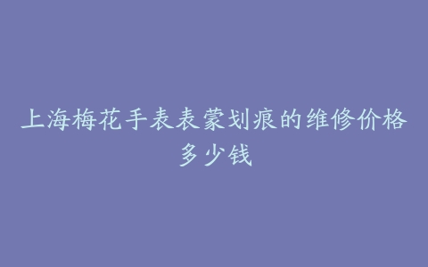 上海梅花手表表蒙划痕的维修价格多少钱