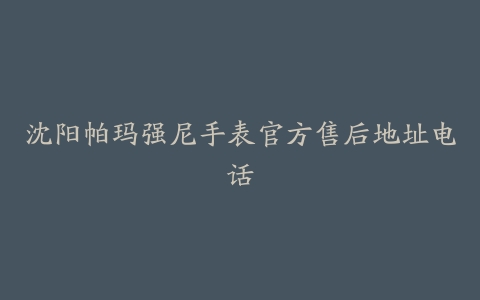 沈阳帕玛强尼手表官方售后地址电话