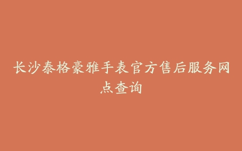 长沙泰格豪雅手表官方售后服务网点查询