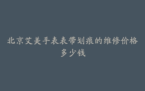 北京艾美手表表带划痕的维修价格多少钱