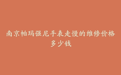 南京帕玛强尼手表走慢的维修价格多少钱