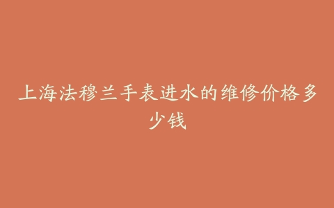上海法穆兰手表进水的维修价格多少钱