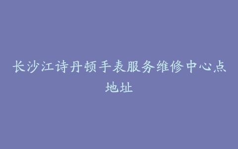 长沙江诗丹顿手表服务维修中心点地址