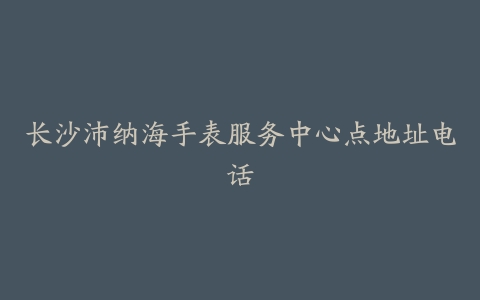 长沙沛纳海手表服务中心点地址电话