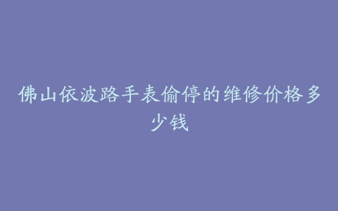 佛山依波路手表偷停的维修价格多少钱