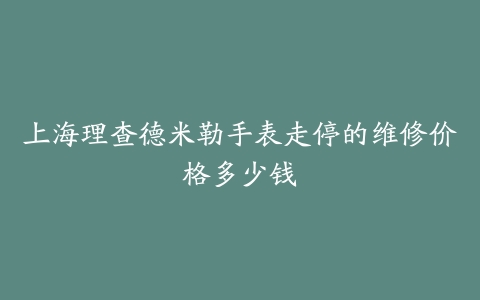 上海理查德米勒手表走停的维修价格多少钱