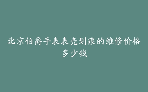 北京伯爵手表表壳划痕的维修价格多少钱