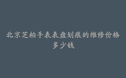 北京芝柏手表表盘划痕的维修价格多少钱-保养之家
