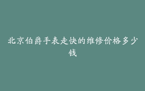 北京伯爵手表走快的维修价格多少钱